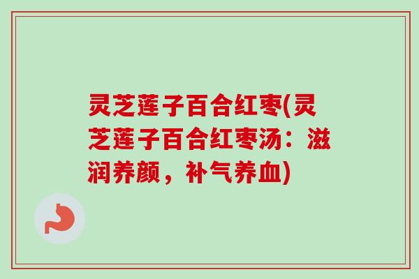 灵芝莲子百合红枣(灵芝莲子百合红枣汤：滋润养颜，补气养血)