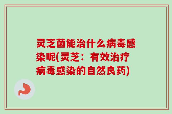 灵芝菌能治什么病毒感染呢(灵芝：有效治疗病毒感染的自然良药)
