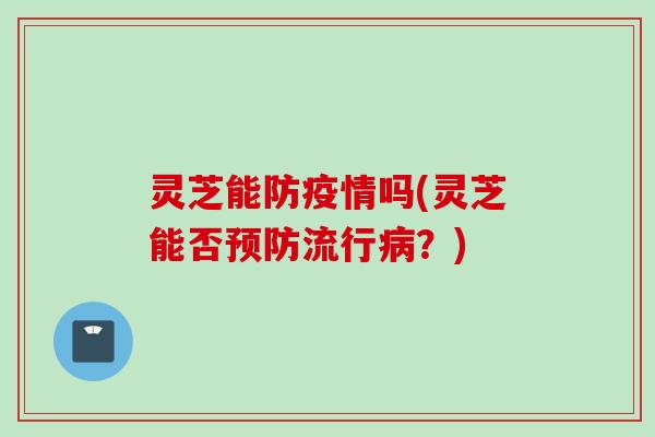 灵芝能防疫情吗(灵芝能否预防流行病？)