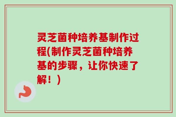 灵芝菌种培养基制作过程(制作灵芝菌种培养基的步骤，让你快速了解！)