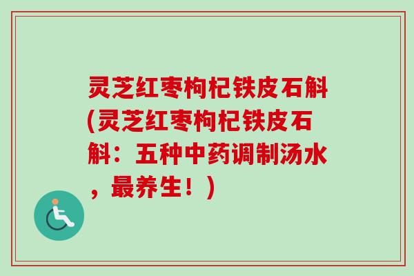灵芝红枣枸杞铁皮石斛(灵芝红枣枸杞铁皮石斛：五种中药调制汤水，最养生！)