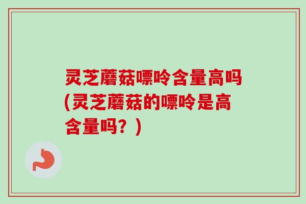灵芝蘑菇嘌呤含量高吗(灵芝蘑菇的嘌呤是高含量吗？)
