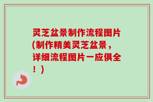 灵芝盆景制作流程图片(制作精美灵芝盆景，详细流程图片一应俱全！)