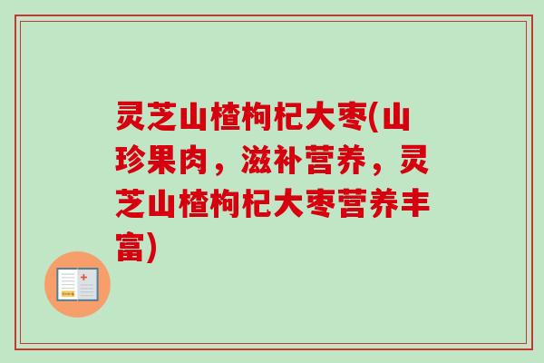 灵芝山楂枸杞大枣(山珍果肉,滋补营养,灵芝山楂枸杞大枣营养丰富) 灵芝山楂枸杞大枣(山珍果肉,滋补营养,灵芝山楂枸杞大枣营养丰富)