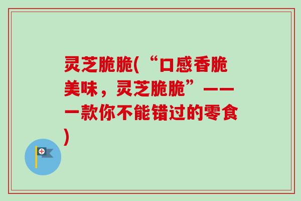 灵芝脆脆(“口感香脆美味，灵芝脆脆”——一款你不能错过的零食)