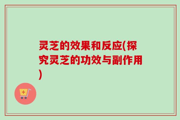 灵芝的效果和反应(探究灵芝的功效与副作用)