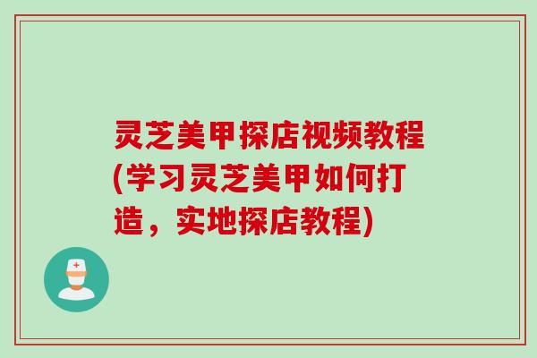 灵芝美甲探店视频教程(学习灵芝美甲如何打造，实地探店教程)