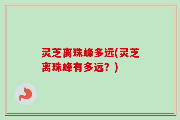 灵芝离珠峰多远(灵芝离珠峰有多远?) 灵芝离珠峰多远(灵芝离珠峰有多远?)