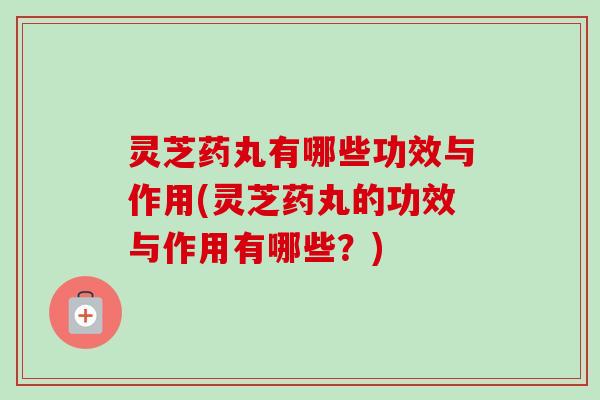 灵芝药丸有哪些功效与作用(灵芝药丸的功效与作用有哪些？)