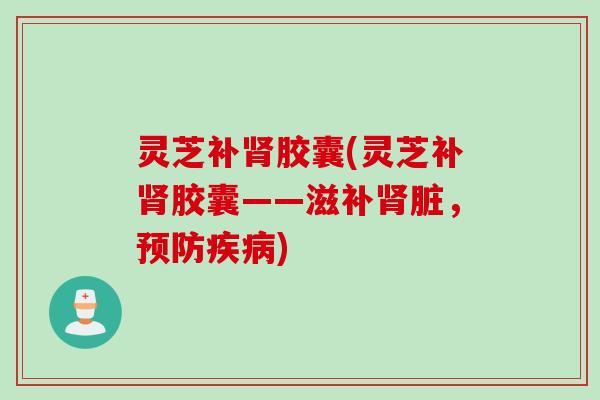 灵芝补肾胶囊(灵芝补肾胶囊——滋补肾脏，预防疾病)