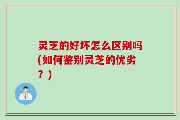 灵芝的好坏怎么区别吗(如何鉴别灵芝的优劣？)