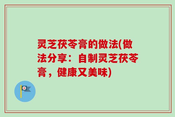灵芝茯苓膏的做法(做法分享：自制灵芝茯苓膏，健康又美味)