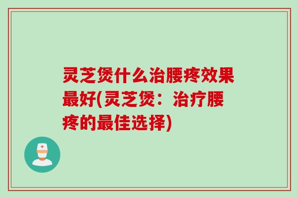 灵芝煲什么治腰疼效果最好(灵芝煲：治疗腰疼的最佳选择)