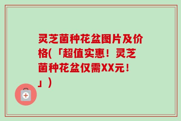 灵芝菌种花盆图片及价格(「超值实惠！灵芝菌种花盆仅需XX元！」)