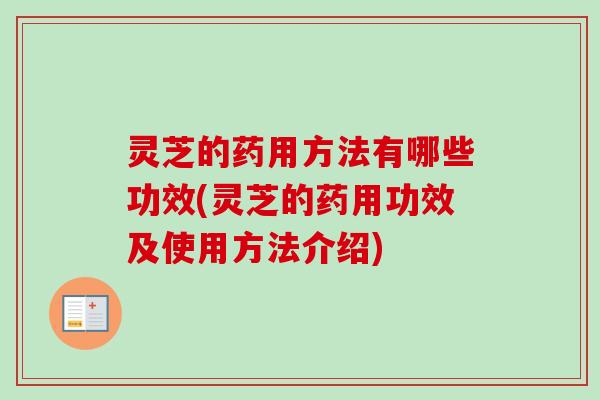 灵芝的药用方法有哪些功效(灵芝的药用功效及使用方法介绍) 灵芝的药用方法有哪些功效(灵芝的药用功效及使用方法介绍)