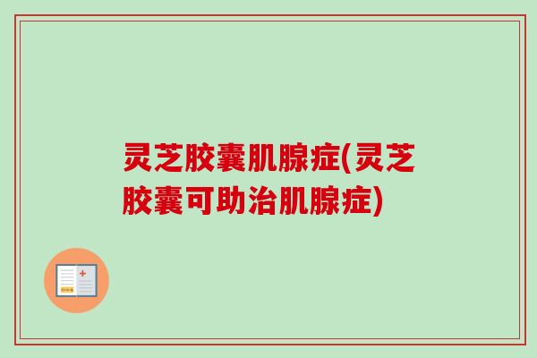 灵芝胶囊肌腺症(灵芝胶囊可助治肌腺症)