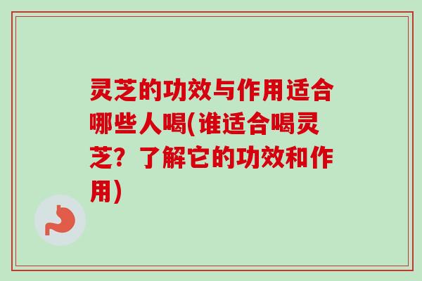 灵芝的功效与作用适合哪些人喝(谁适合喝灵芝?了解它的功效和作用) 灵芝的功效与作用适合哪些人喝(谁适合喝灵芝?了解它的功效和作用)