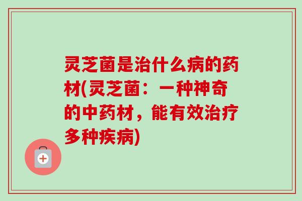 灵芝菌是治什么病的药材(灵芝菌：一种神奇的中药材，能有效治疗多种疾病)