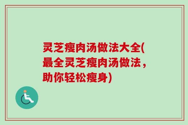 灵芝瘦肉汤做法大全(全灵芝瘦肉汤做法，助你轻松瘦身)
