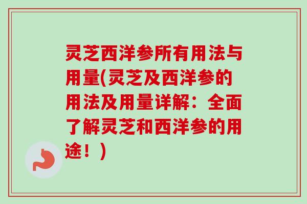 灵芝西洋参所有用法与用量(灵芝及西洋参的用法及用量详解:全面了解灵芝和西洋参的用途!) 灵芝西洋参所有用法与用量(灵芝及西洋参的用法及用量详解:全面了解灵芝和西洋参的用途!)
