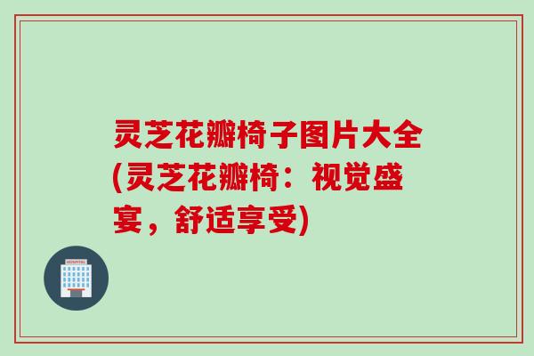 灵芝花瓣椅子图片大全(灵芝花瓣椅：视觉盛宴，舒适享受)