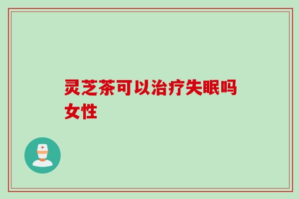 灵芝茶可以吗女性