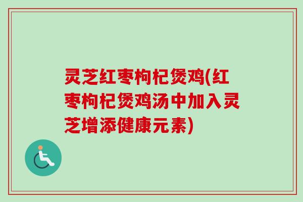 灵芝红枣枸杞煲鸡(红枣枸杞煲鸡汤中加入灵芝增添健康元素)