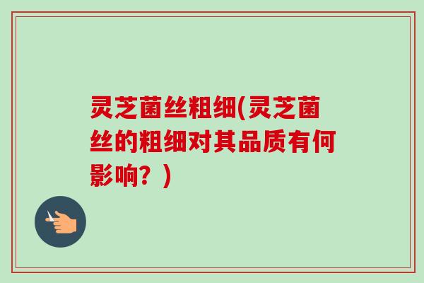 灵芝菌丝粗细(灵芝菌丝的粗细对其品质有何影响？)