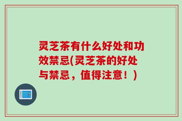 灵芝茶有什么好处和功效禁忌(灵芝茶的好处与禁忌，值得注意！)