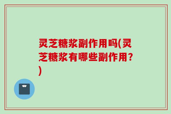 灵芝糖浆副作用吗(灵芝糖浆有哪些副作用？)