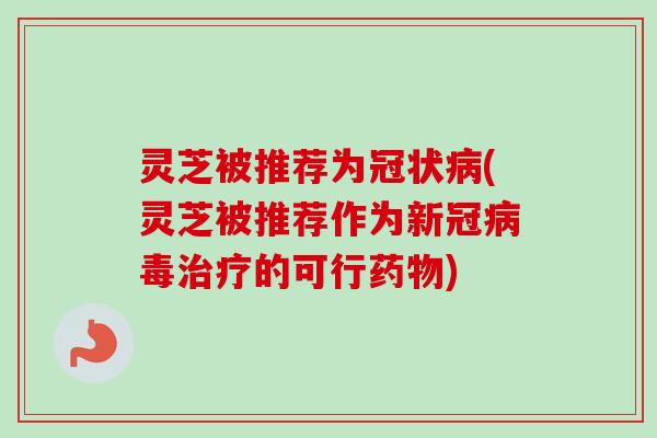 灵芝被推荐为冠状病(灵芝被推荐作为新冠病毒治疗的可行药物)
