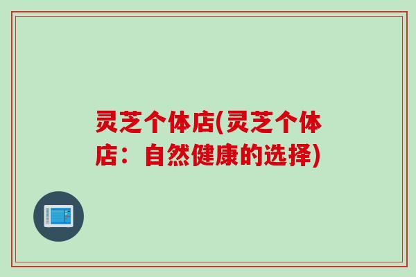 灵芝个体店(灵芝个体店：自然健康的选择)