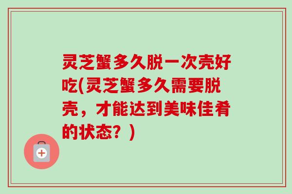 灵芝蟹多久脱一次壳好吃(灵芝蟹多久需要脱壳，才能达到美味佳肴的状态？)