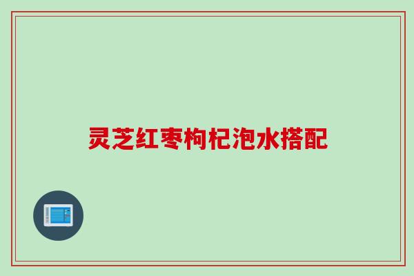 灵芝红枣枸杞泡水搭配