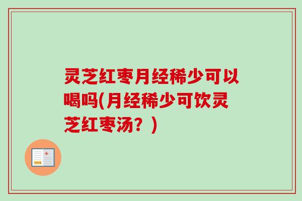 灵芝红枣月经稀少可以喝吗(月经稀少可饮灵芝红枣汤？)