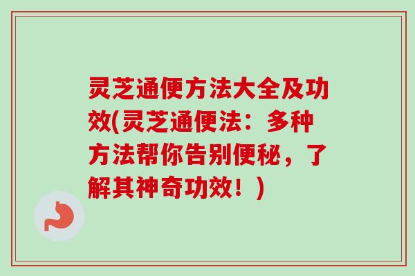灵芝通便方法大全及功效(灵芝通便法：多种方法帮你告别便秘，了解其神奇功效！)