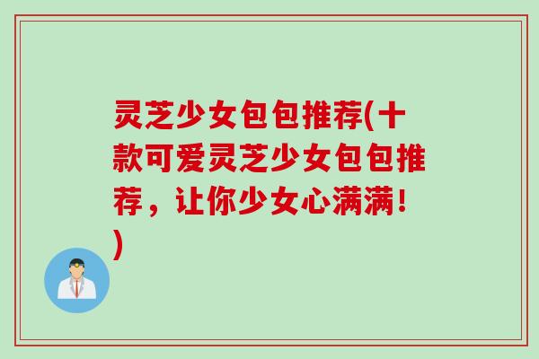 灵芝少女包包推荐(十款可爱灵芝少女包包推荐，让你少女心满满！)