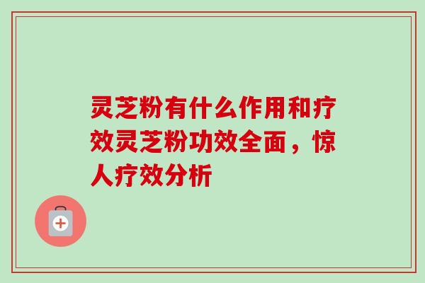 灵芝粉有什么作用和疗效灵芝粉功效全面，惊人疗效分析