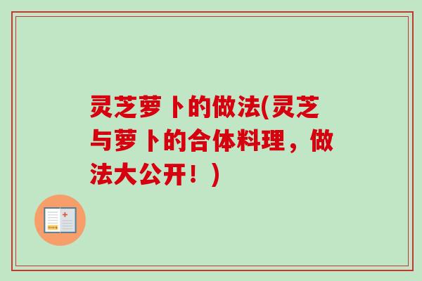 灵芝萝卜的做法(灵芝与萝卜的合体料理,做法大公开!) 灵芝萝卜的做法(灵芝与萝卜的合体料理,做法大公开!)