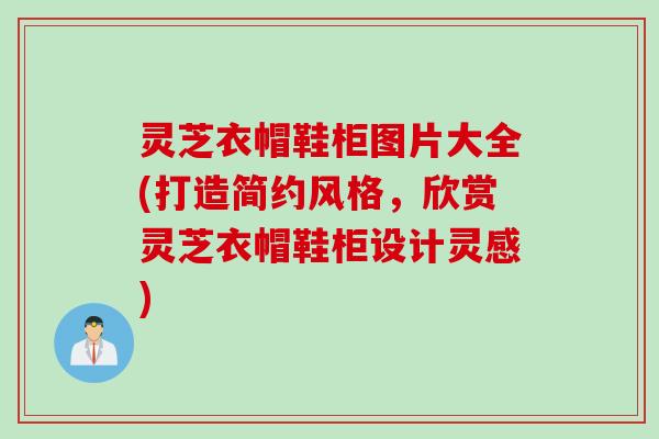 灵芝衣帽鞋柜图片大全(打造简约风格,欣赏灵芝衣帽鞋柜设计灵感) 灵芝衣帽鞋柜图片大全(打造简约风格,欣赏灵芝衣帽鞋柜设计灵感)