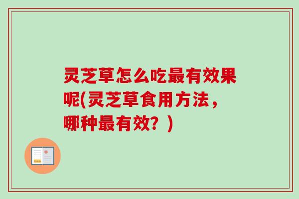 灵芝草怎么吃最有效果呢(灵芝草食用方法，哪种最有效？)