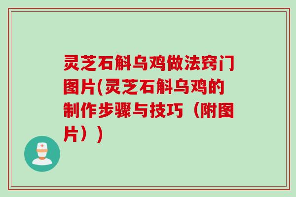 灵芝石斛乌鸡做法窍门图片(灵芝石斛乌鸡的制作步骤与技巧（附图片）)