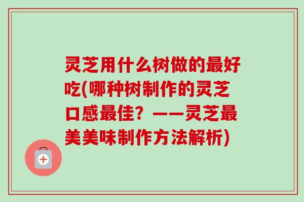 灵芝用什么树做的好吃(哪种树制作的灵芝口感佳?——灵芝美美味制作方法解析) 灵芝用什么树做的好吃(哪种树制作的灵芝口感佳?——灵芝美美味制作方法解析)