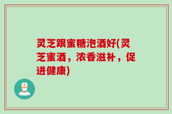 灵芝跟蜜糖泡酒好(灵芝蜜酒，浓香滋补，促进健康)
