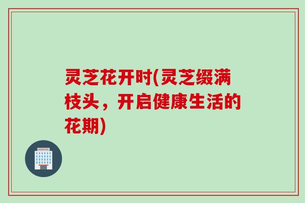 灵芝花开时(灵芝缀满枝头，开启健康生活的花期)