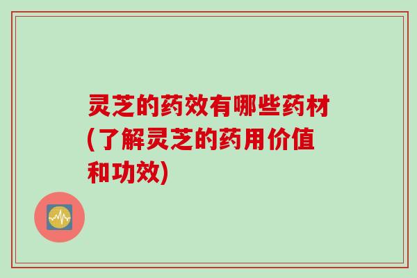 灵芝的药效有哪些药材(了解灵芝的药用价值和功效)