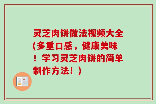 灵芝肉饼做法视频大全(多重口感，健康美味！学习灵芝肉饼的简单制作方法！)