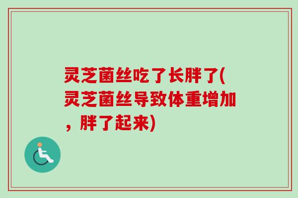 灵芝菌丝吃了长胖了(灵芝菌丝导致体重增加，胖了起来)