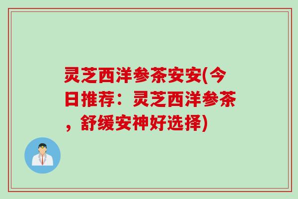 灵芝西洋参茶安安(今日推荐：灵芝西洋参茶，舒缓安神好选择)