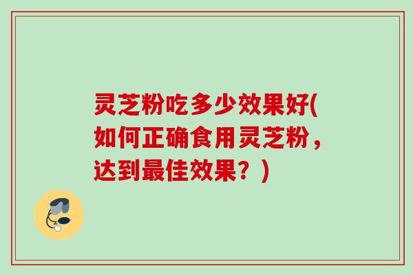 灵芝粉吃多少效果好(如何正确食用灵芝粉，达到最佳效果？)